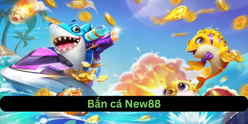 Bắn cá New88 là một trải nghiệm thú vị